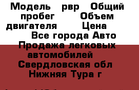  › Модель ­ рвр › Общий пробег ­ 1 › Объем двигателя ­ 2 › Цена ­ 120 000 - Все города Авто » Продажа легковых автомобилей   . Свердловская обл.,Нижняя Тура г.